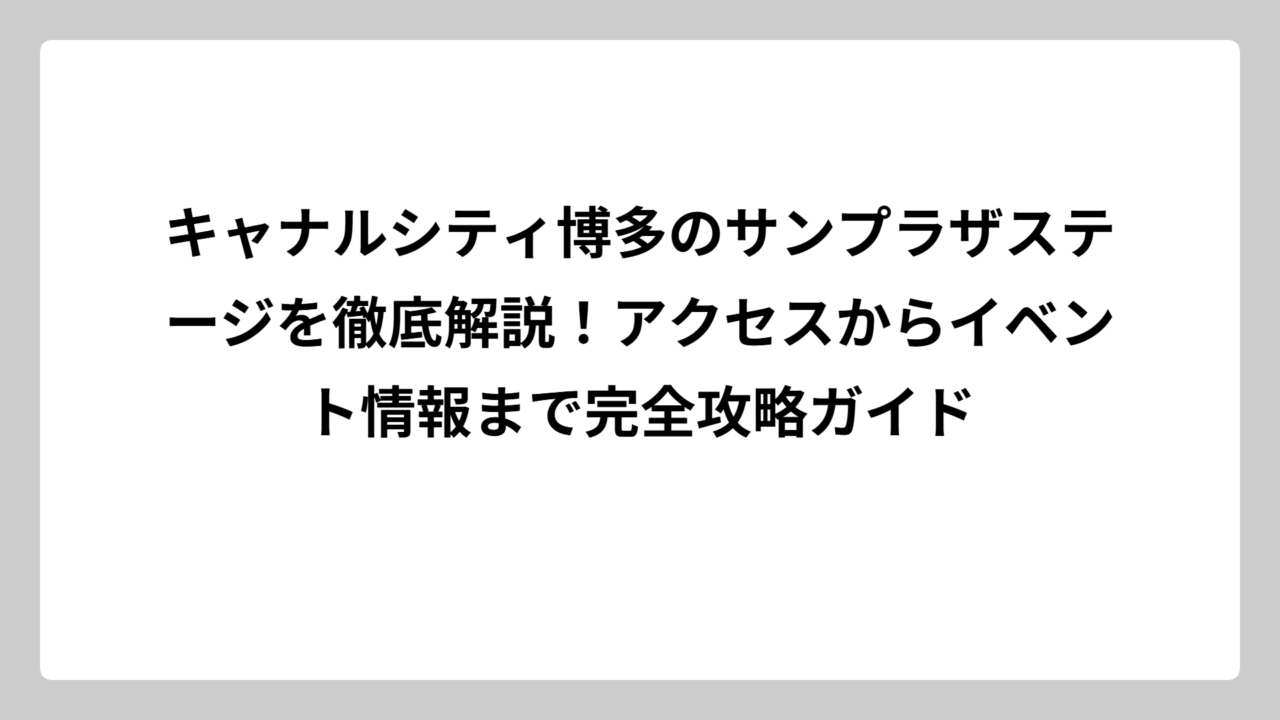 キャナルシティ博多のサンプラザステージを徹底解説！アクセスからイベント情報まで完全攻略ガイド