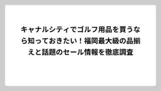 キャナルシティでゴルフ用品を買うなら知っておきたい！福岡最大級の品揃えと話題のセール情報を徹底調査
