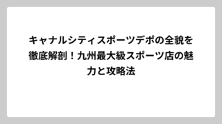 キャナルシティスポーツデポの全貌を徹底解剖！九州最大級スポーツ店の魅力と攻略法