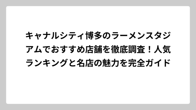 キャナルシティ博多のラーメンスタジアムでおすすめ店舗を徹底調査！人気ランキングと名店の魅力を完全ガイド