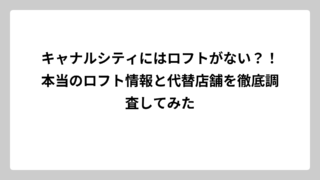 キャナルシティにはロフトがない？！本当のロフト情報と代替店舗を徹底調査してみた