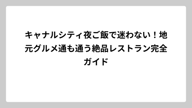 キャナルシティ夜ご飯で迷わない！地元グルメ通も通う絶品レストラン完全ガイド