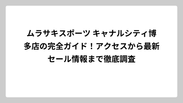 ムラサキスポーツ キャナルシティ博多店の完全ガイド！アクセスから最新セール情報まで徹底調査