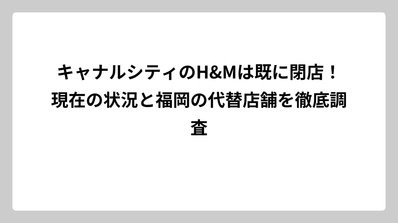 キャナルシティのH&Mは既に閉店！現在の状況と福岡の代替店舗を徹底調査