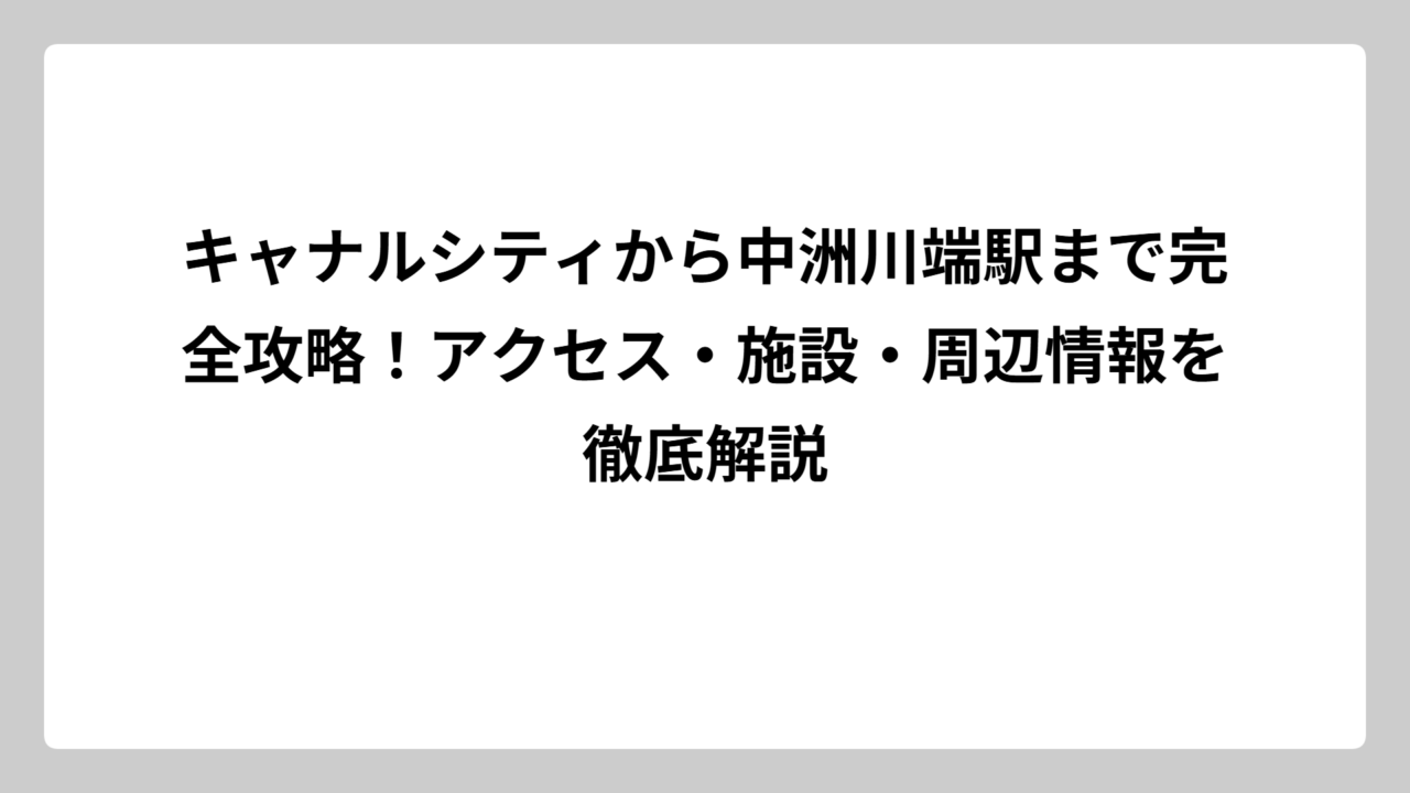 キャナルシティから中洲川端駅まで完全攻略！アクセス・施設・周辺情報を徹底解説