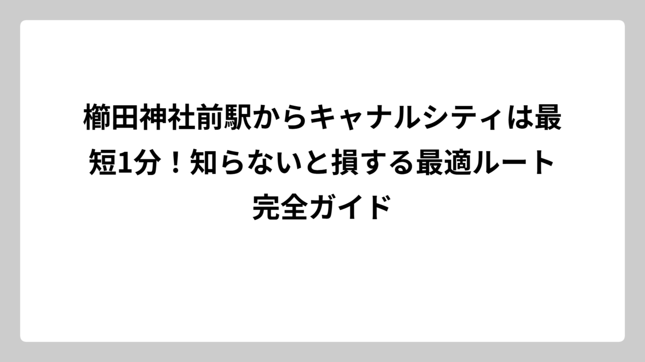 櫛田神社前駅からキャナルシティは最短1分！知らないと損する最適ルート完全ガイド