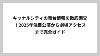 キャナルシティの舞台情報を徹底調査！2025年注目公演から劇場アクセスまで完全ガイド