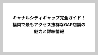 キャナルシティギャップ完全ガイド！福岡で最もアクセス抜群なGAP店舗の魅力と詳細情報
