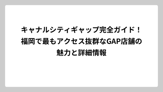 キャナルシティギャップ完全ガイド！福岡で最もアクセス抜群なGAP店舗の魅力と詳細情報