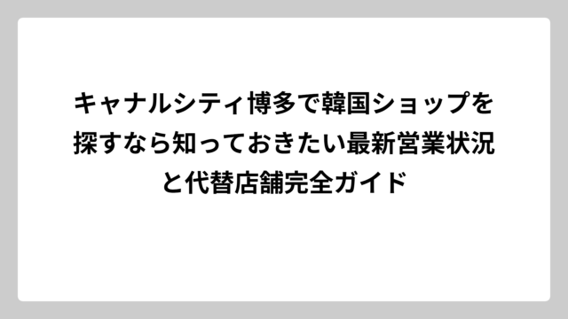 キャナルシティ博多で韓国ショップを探すなら知っておきたい最新営業状況と代替店舗完全ガイド