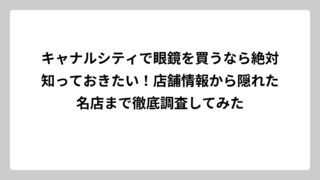 キャナルシティで眼鏡を買うなら絶対知っておきたい！店舗情報から隠れた名店まで徹底調査してみた