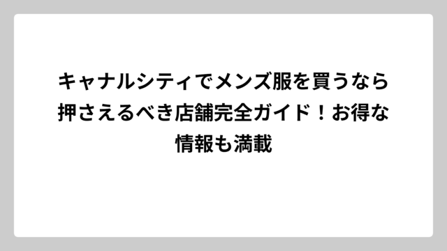 キャナルシティでメンズ服を買うなら押さえるべき店舗完全ガイド！お得な情報も満載