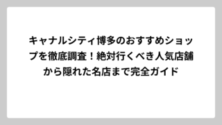 キャナルシティ博多のおすすめショップを徹底調査！絶対行くべき人気店舗から隠れた名店まで完全ガイド