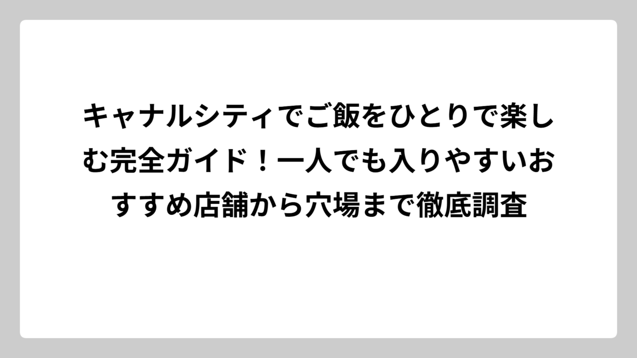 キャナルシティでご飯をひとりで楽しむ完全ガイド！一人でも入りやすいおすすめ店舗から穴場まで徹底調査