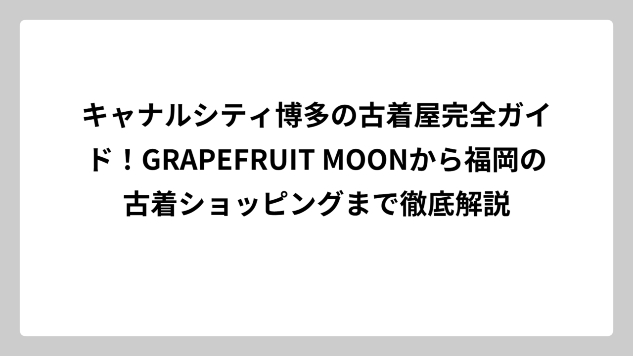 キャナルシティ博多の古着屋完全ガイド！GRAPEFRUIT MOONから福岡の古着ショッピングまで徹底解説