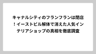 キャナルシティのフランフランは閉店！イーストビル解体で消えた人気インテリアショップの真相を徹底調査