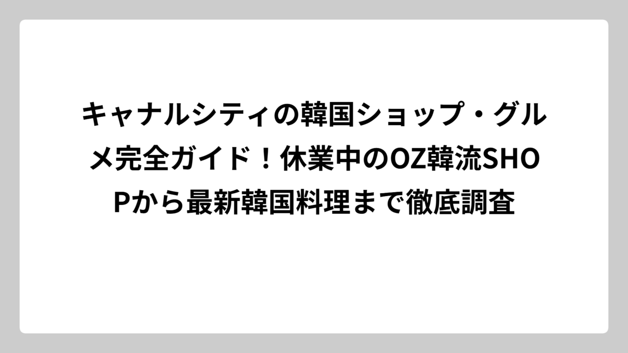 キャナルシティの韓国ショップ・グルメ完全ガイド！休業中のOZ韓流SHOPから最新韓国料理まで徹底調査