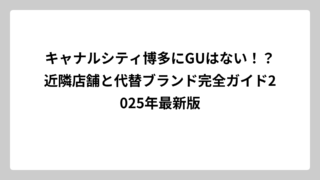 キャナルシティ博多にGUはない！？近隣店舗と代替ブランド完全ガイド2025年最新版