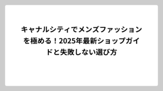 キャナルシティでメンズファッションを極める！2025年最新ショップガイドと失敗しない選び方