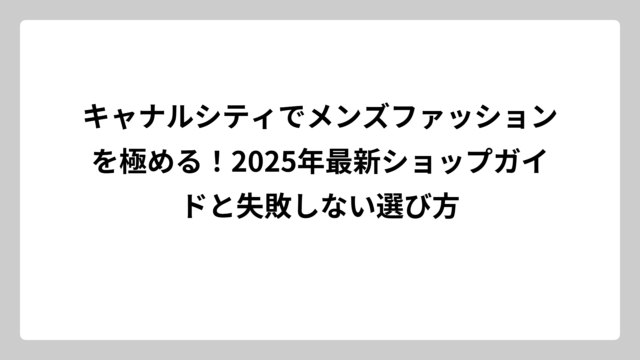 キャナルシティでメンズファッションを極める！2025年最新ショップガイドと失敗しない選び方
