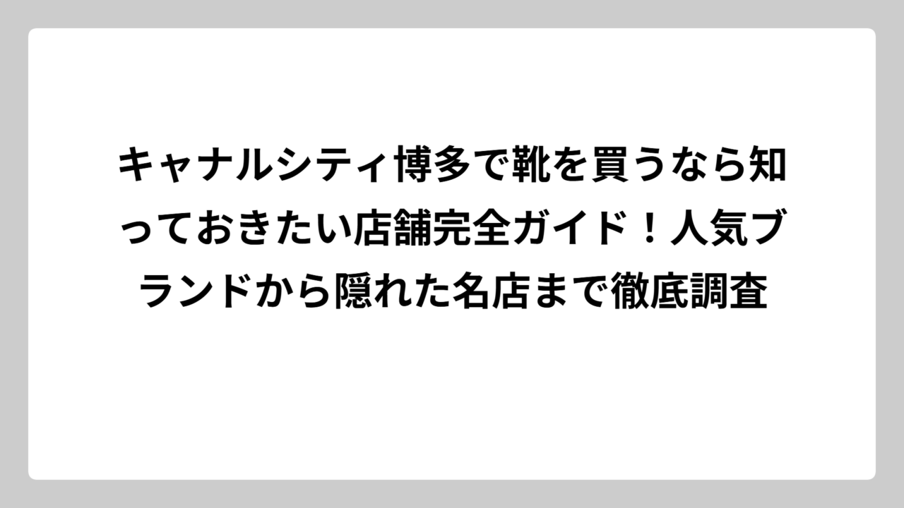 キャナルシティ博多で靴を買うなら知っておきたい店舗完全ガイド！人気ブランドから隠れた名店まで徹底調査
