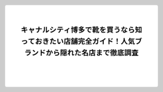 キャナルシティ博多で靴を買うなら知っておきたい店舗完全ガイド！人気ブランドから隠れた名店まで徹底調査
