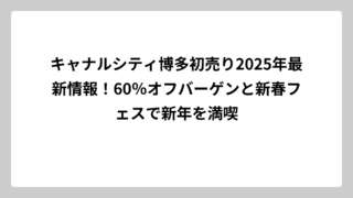 キャナルシティ博多初売り2025年最新情報！60％オフバーゲンと新春フェスで新年を満喫