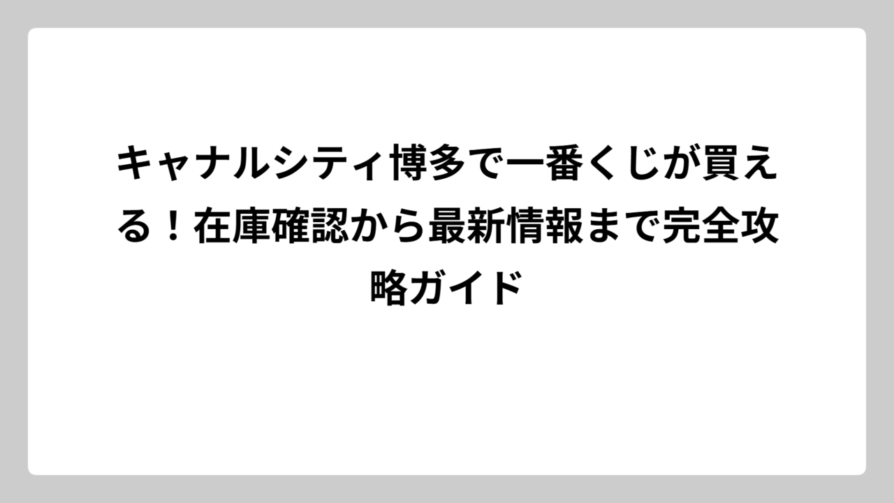 キャナルシティ博多で一番くじが買える！在庫確認から最新情報まで完全攻略ガイド