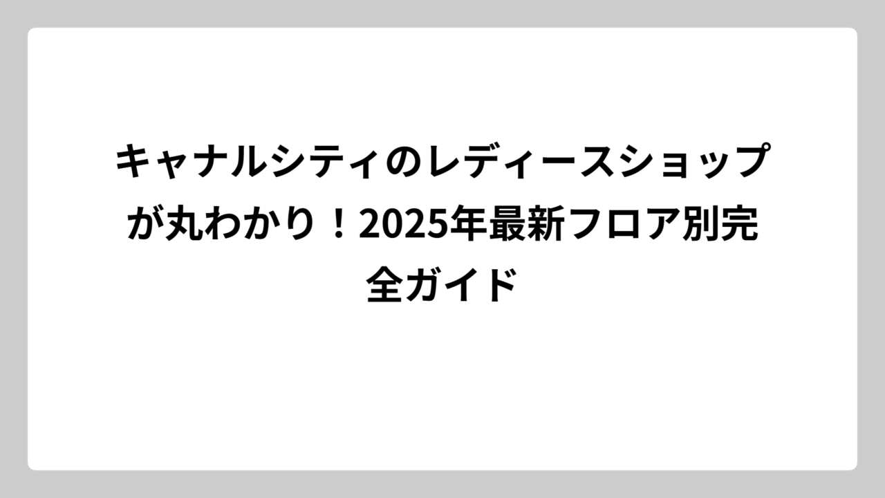 キャナルシティのレディースショップが丸わかり！2025年最新フロア別完全ガイド