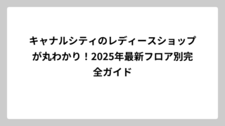 キャナルシティのレディースショップが丸わかり！2025年最新フロア別完全ガイド