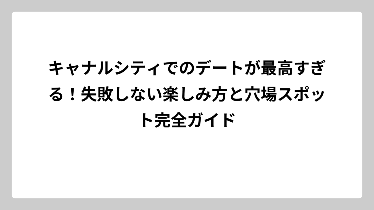 キャナルシティでのデートが最高すぎる！失敗しない楽しみ方と穴場スポット完全ガイド