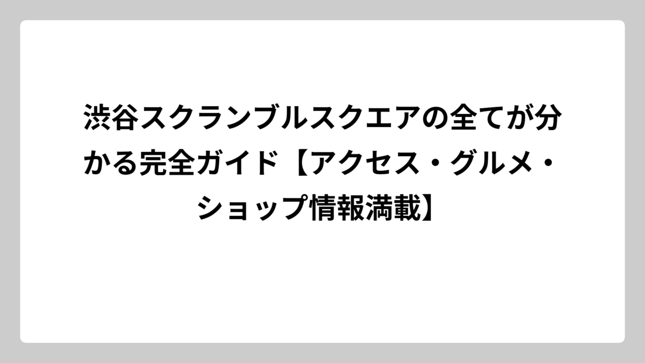 渋谷スクランブルスクエアの全てが分かる完全ガイド【アクセス・グルメ・ショップ情報満載】