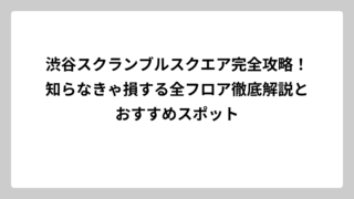 渋谷スクランブルスクエア完全攻略！知らなきゃ損する全フロア徹底解説とおすすめスポット