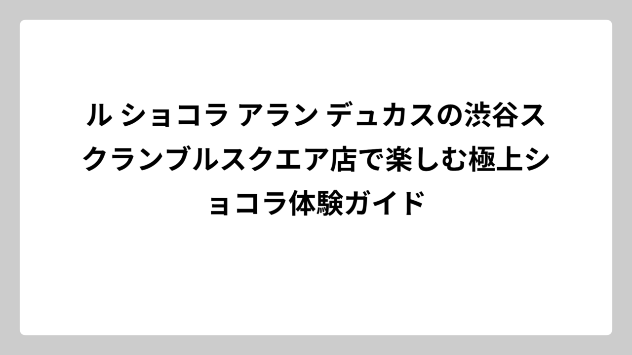 ル ショコラ アラン デュカスの渋谷スクランブルスクエア店で楽しむ極上ショコラ体験ガイド