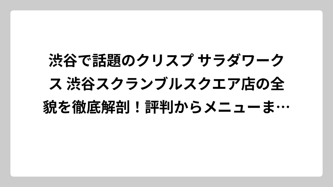 渋谷で話題のクリスプ サラダワークス 渋谷スクランブルスクエア店の全貌を徹底解剖！評判からメニューまで完全ガイド