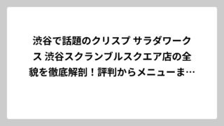 渋谷で話題のクリスプ サラダワークス 渋谷スクランブルスクエア店の全貌を徹底解剖！評判からメニューまで完全ガイド