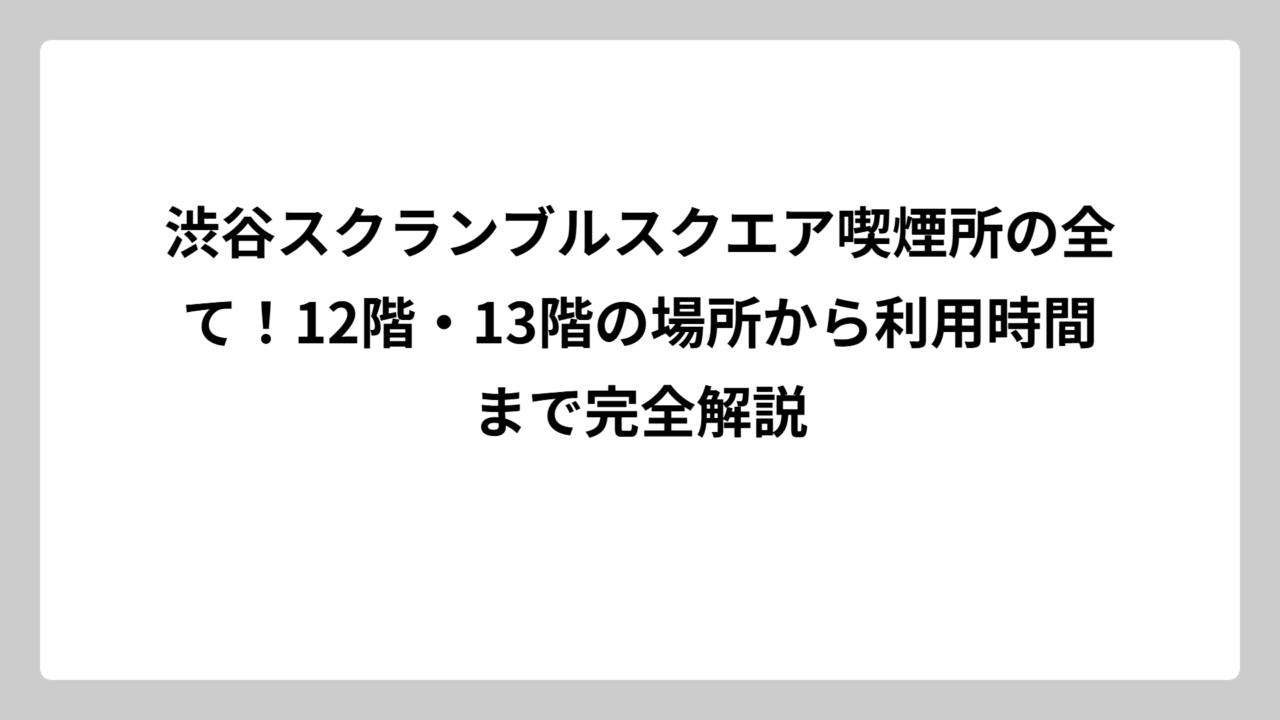 渋谷スクランブルスクエア喫煙所の全て！12階・13階の場所から利用時間まで完全解説