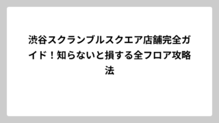 渋谷スクランブルスクエア店舗完全ガイド！知らないと損する全フロア攻略法