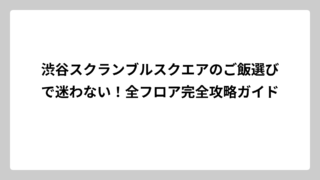 渋谷スクランブルスクエアのご飯選びで迷わない！全フロア完全攻略ガイド