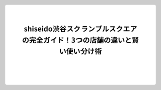 shiseido渋谷スクランブルスクエアの完全ガイド！3つの店舗の違いと賢い使い分け術