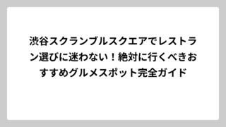 渋谷スクランブルスクエアでレストラン選びに迷わない！絶対に行くべきおすすめグルメスポット完全ガイド