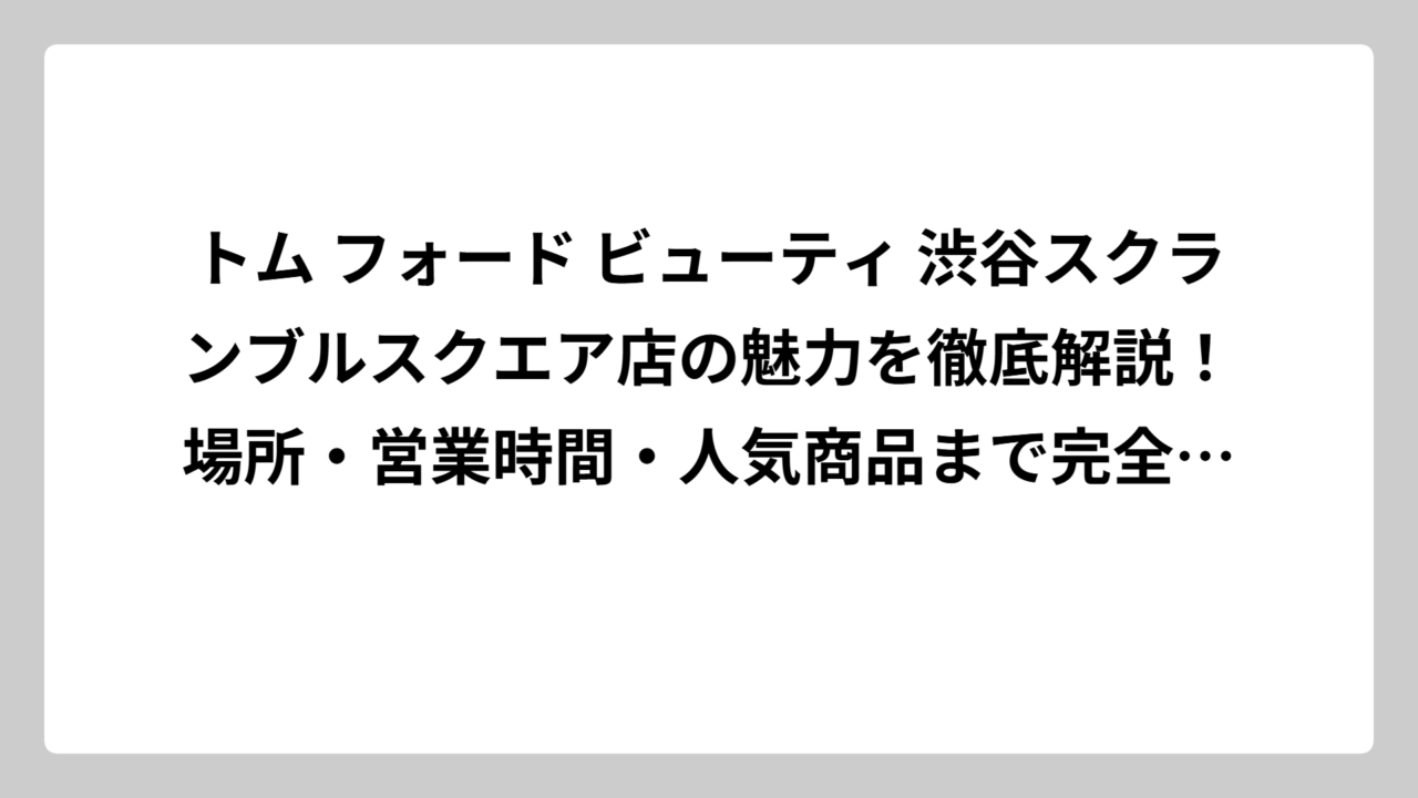 トム フォード ビューティ 渋谷スクランブルスクエア店の魅力を徹底解説！場所・営業時間・人気商品まで完全ガイド