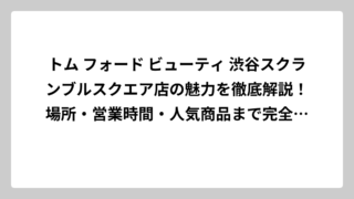 トム フォード ビューティ 渋谷スクランブルスクエア店の魅力を徹底解説！場所・営業時間・人気商品まで完全ガイド