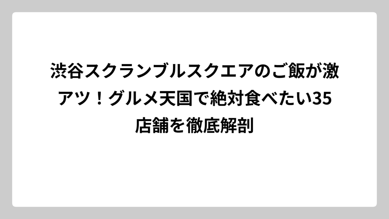 渋谷スクランブルスクエアのご飯が激アツ！グルメ天国で絶対食べたい35店舗を徹底解剖