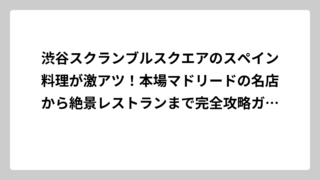 渋谷スクランブルスクエアのスペイン料理が激アツ！本場マドリードの名店から絶景レストランまで完全攻略ガイド