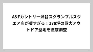A&Fカントリー渋谷スクランブルスクエア店が凄すぎる！178坪の巨大アウトドア聖地を徹底調査