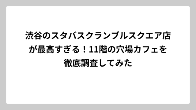 渋谷のスタバスクランブルスクエア店が最高すぎる！11階の穴場カフェを徹底調査してみた