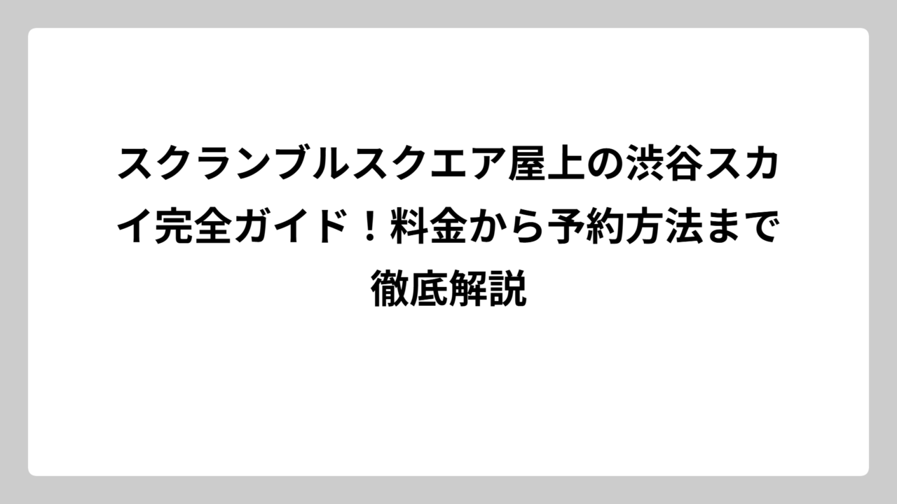 スクランブルスクエア屋上の渋谷スカイ完全ガイド！料金から予約方法まで徹底解説