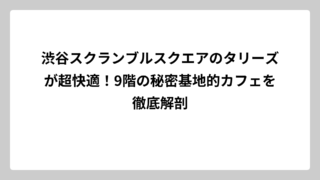 渋谷スクランブルスクエアのタリーズが超快適！9階の秘密基地的カフェを徹底解剖