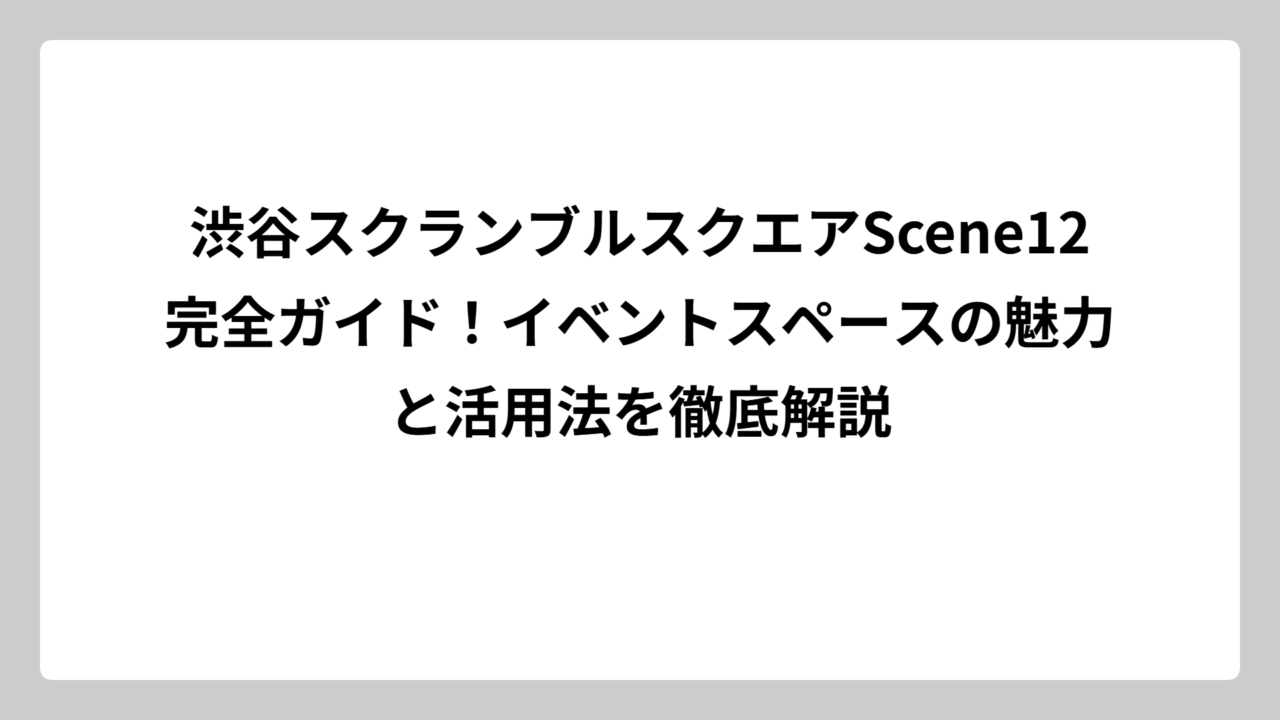渋谷スクランブルスクエアScene12完全ガイド！イベントスペースの魅力と活用法を徹底解説